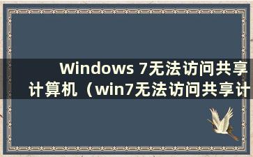 Windows 7无法访问共享计算机（win7无法访问共享计算机上的文档）